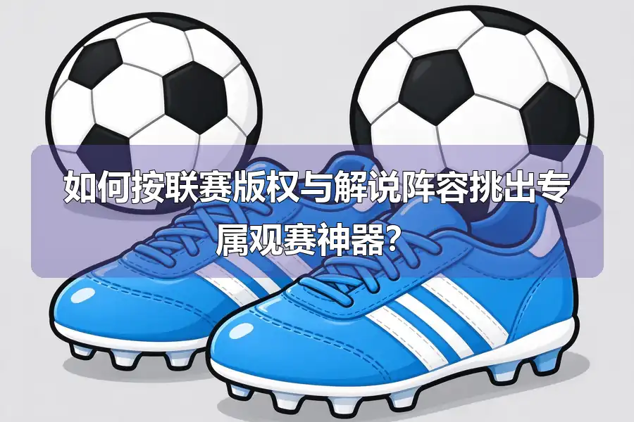 如何按联赛版权与解说阵容挑出专属观赛神器？